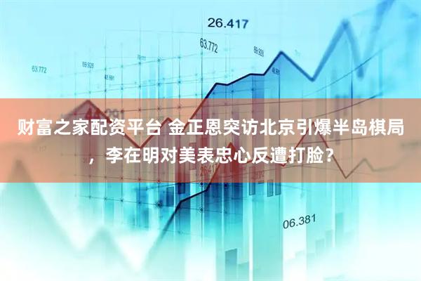 财富之家配资平台 金正恩突访北京引爆半岛棋局，李在明对美表忠心反遭打脸？