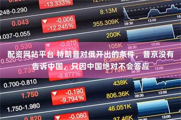 配资网站平台 特朗普对俄开出的条件，普京没有告诉中国，只因中国绝对不会答应