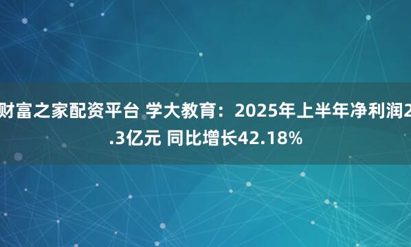 财富之家配资平台 学大教育：2025年上半年净利润2.3亿元 同比增长42.18%