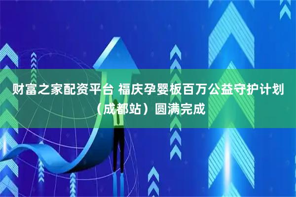 财富之家配资平台 福庆孕婴板百万公益守护计划（成都站）圆满完成