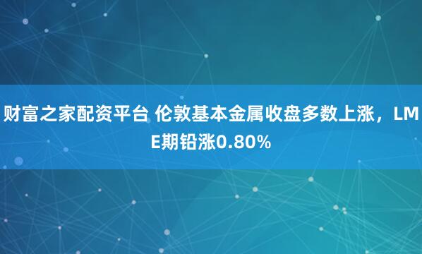 财富之家配资平台 伦敦基本金属收盘多数上涨，LME期铅涨0.80%