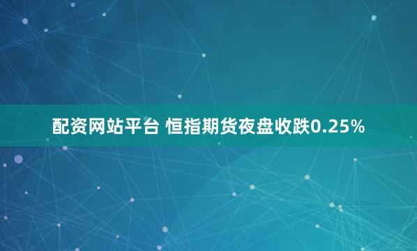 配资网站平台 恒指期货夜盘收跌0.25%
