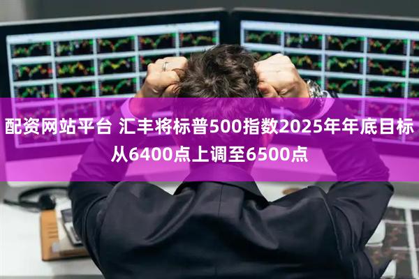 配资网站平台 汇丰将标普500指数2025年年底目标从6400点上调至6500点