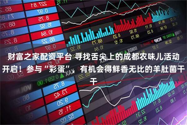 财富之家配资平台 寻找舌尖上的成都农味儿活动开启！参与“彩蛋”，有机会得鲜香无比的羊肚菌干