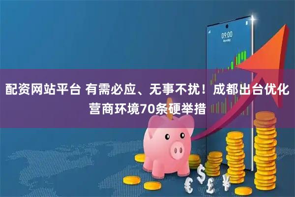 配资网站平台 有需必应、无事不扰！成都出台优化营商环境70条硬举措