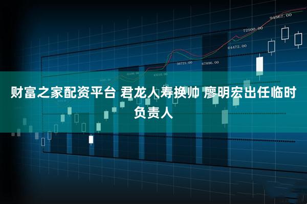 财富之家配资平台 君龙人寿换帅 廖明宏出任临时负责人