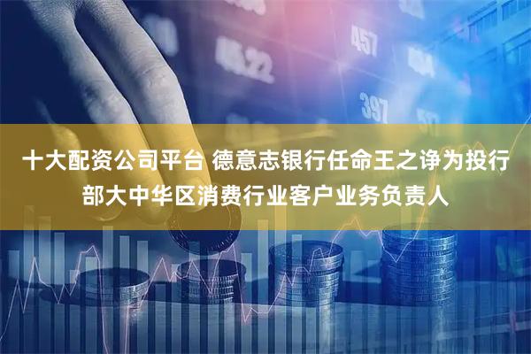十大配资公司平台 德意志银行任命王之诤为投行部大中华区消费行业客户业务负责人