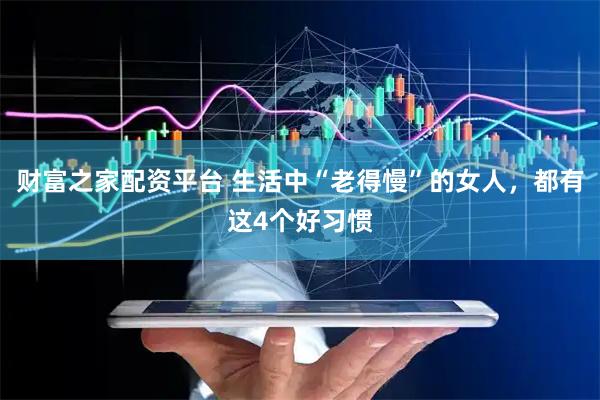 财富之家配资平台 生活中“老得慢”的女人，都有这4个好习惯