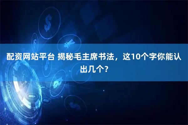 配资网站平台 揭秘毛主席书法，这10个字你能认出几个？