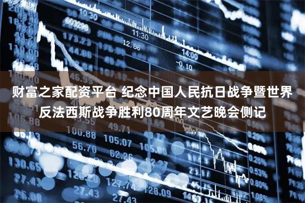 财富之家配资平台 纪念中国人民抗日战争暨世界反法西斯战争胜利80周年文艺晚会侧记