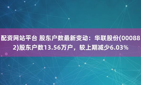 配资网站平台 股东户数最新变动：华联股份(000882)股东户数13.56万户，较上期减少6.03%
