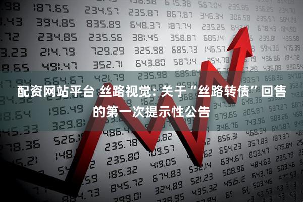 配资网站平台 丝路视觉: 关于“丝路转债”回售的第一次提示性公告
