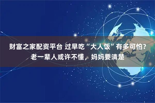 财富之家配资平台 过早吃“大人饭”有多可怕？老一辈人或许不懂，妈妈要清楚