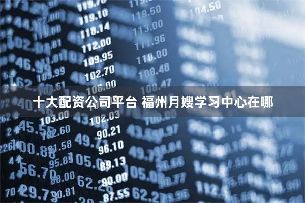 十大配资公司平台 福州月嫂学习中心在哪