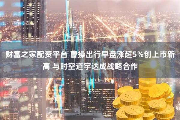 财富之家配资平台 曹操出行早盘涨超5%创上市新高 与时空道宇达成战略合作