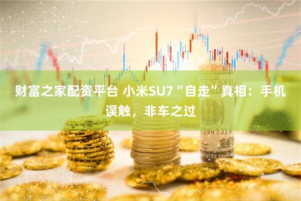 财富之家配资平台 小米SU7“自走”真相：手机误触，非车之过