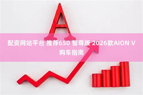 配资网站平台 推荐650 智尊版 2026款AION V购车指南