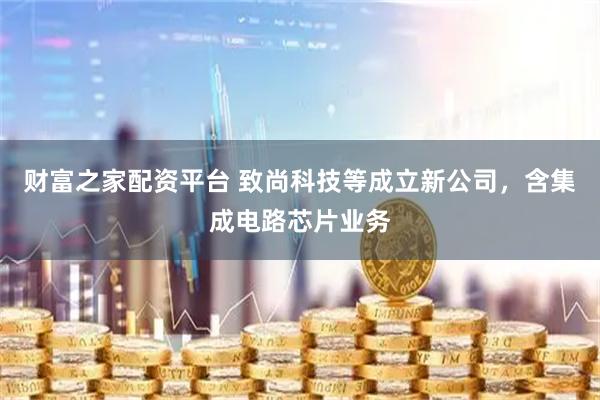 财富之家配资平台 致尚科技等成立新公司，含集成电路芯片业务