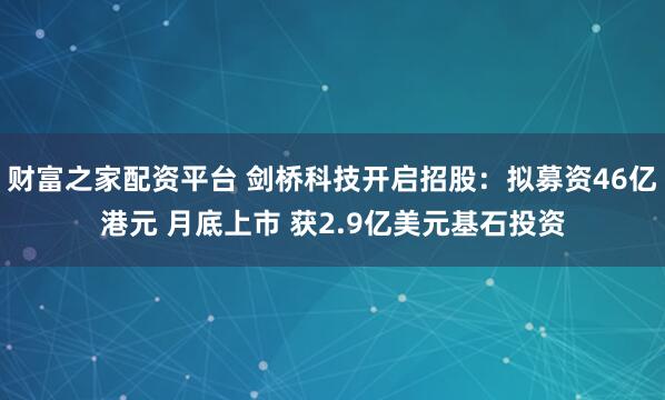 财富之家配资平台 剑桥科技开启招股：拟募资46亿港元 月底上市 获2.9亿美元基石投资