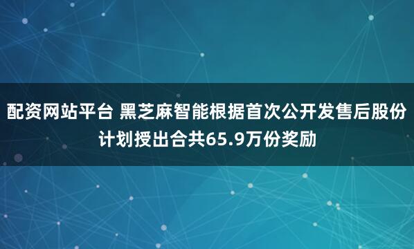 配资网站平台 黑芝麻智能根据首次公开发售后股份计划授出合共65.9万份奖励