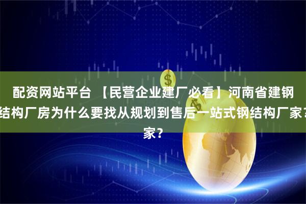 配资网站平台 【民营企业建厂必看】河南省建钢结构厂房为什么要找从规划到售后一站式钢结构厂家？