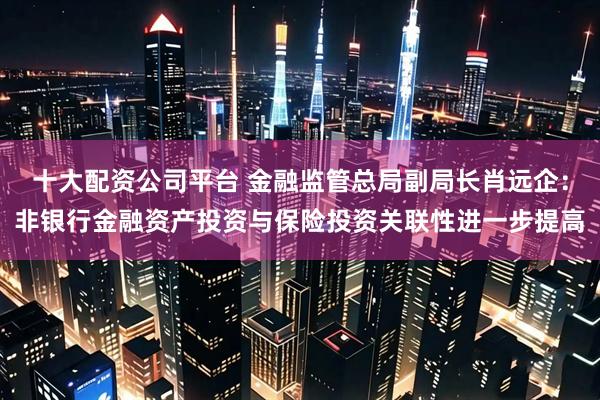 十大配资公司平台 金融监管总局副局长肖远企：非银行金融资产投资与保险投资关联性进一步提高