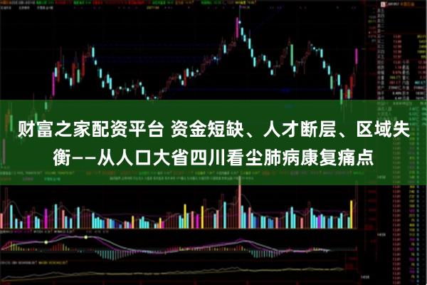 财富之家配资平台 资金短缺、人才断层、区域失衡——从人口大省四川看尘肺病康复痛点
