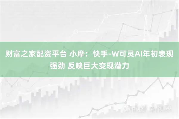 财富之家配资平台 小摩：快手-W可灵AI年初表现强劲 反映巨大变现潜力