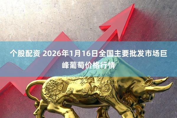 个股配资 2026年1月16日全国主要批发市场巨峰葡萄价格行情