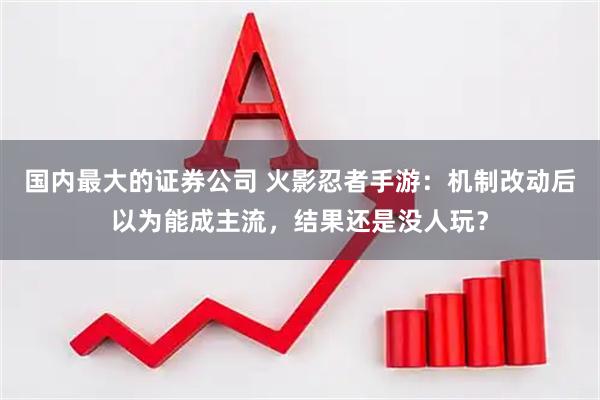 国内最大的证券公司 火影忍者手游：机制改动后以为能成主流，结果还是没人玩？