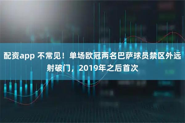 配资app 不常见！单场欧冠两名巴萨球员禁区外远射破门，2019年之后首次