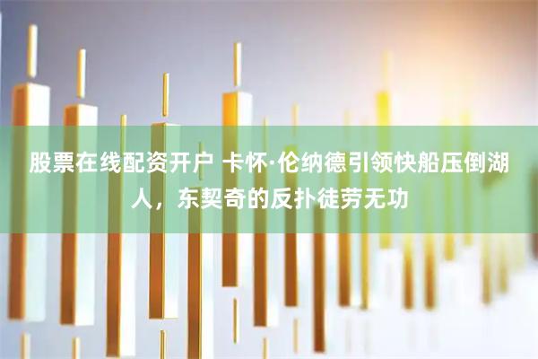 股票在线配资开户 卡怀·伦纳德引领快船压倒湖人，东契奇的反扑徒劳无功