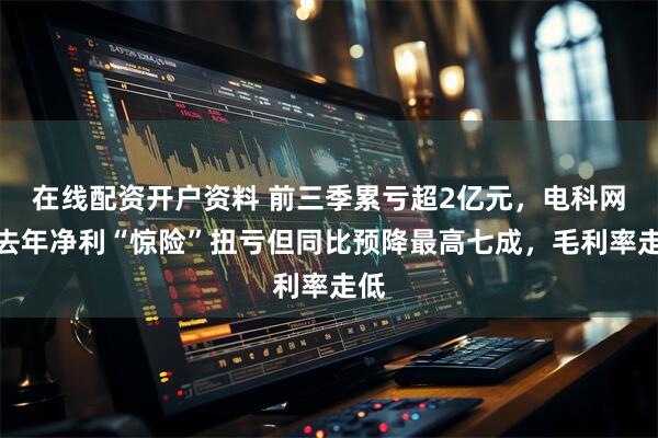 在线配资开户资料 前三季累亏超2亿元，电科网安去年净利“惊险”扭亏但同比预降最高七成，毛利率走低