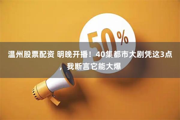 温州股票配资 明晚开播！40集都市大剧凭这3点，我断言它能大爆