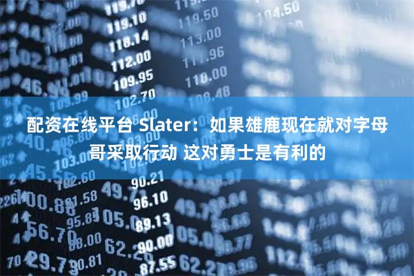 配资在线平台 Slater：如果雄鹿现在就对字母哥采取行动 这对勇士是有利的
