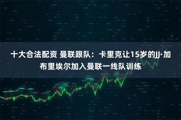 十大合法配资 曼联跟队：卡里克让15岁的JJ·加布里埃尔加入曼联一线队训练