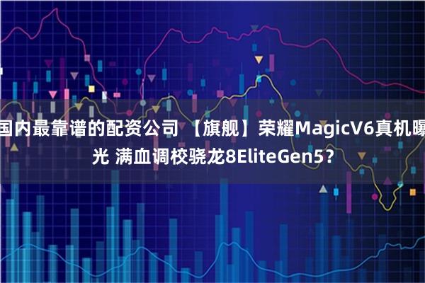 国内最靠谱的配资公司 【旗舰】荣耀MagicV6真机曝光 满血调校骁龙8EliteGen5?