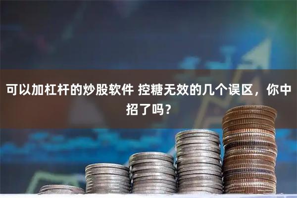 可以加杠杆的炒股软件 控糖无效的几个误区，你中招了吗？
