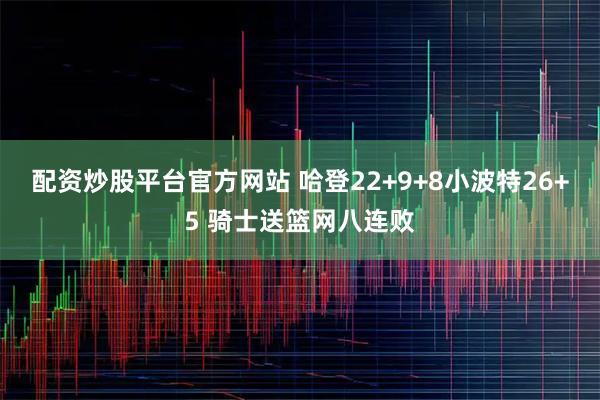 配资炒股平台官方网站 哈登22+9+8小波特26+5 骑士送篮网八连败
