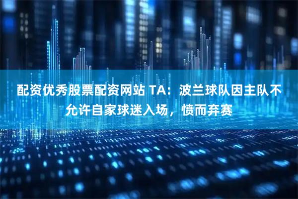 配资优秀股票配资网站 TA：波兰球队因主队不允许自家球迷入场，愤而弃赛