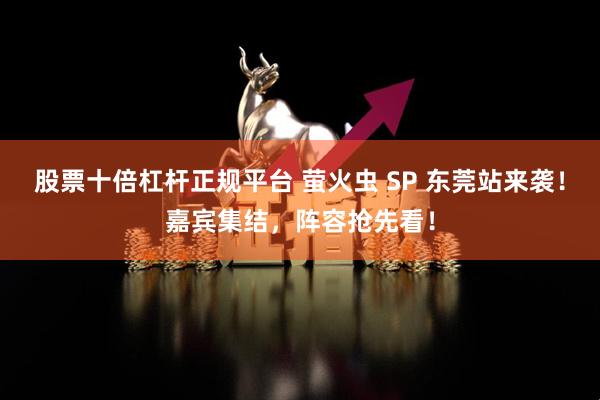 股票十倍杠杆正规平台 萤火虫 SP 东莞站来袭！嘉宾集结，阵容抢先看！