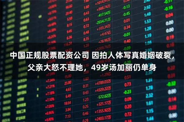 中国正规股票配资公司 因拍人体写真婚姻破裂，父亲大怒不理她，49岁汤加丽仍单身
