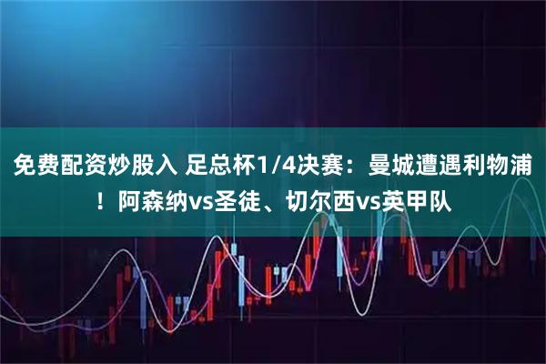 免费配资炒股入 足总杯1/4决赛：曼城遭遇利物浦！阿森纳vs圣徒、切尔西vs英甲队