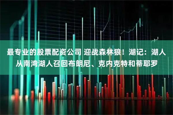 最专业的股票配资公司 迎战森林狼！湖记：湖人从南湾湖人召回布朗尼、克内克特和蒂耶罗