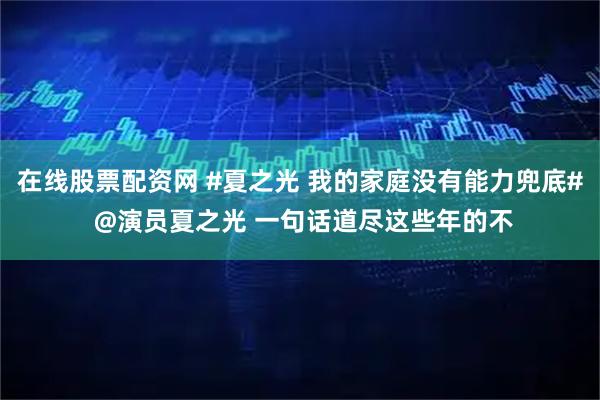 在线股票配资网 #夏之光 我的家庭没有能力兜底# @演员夏之光 一句话道尽这些年的不