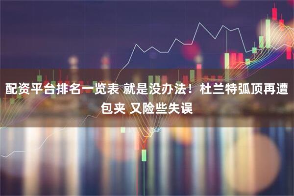 配资平台排名一览表 就是没办法！杜兰特弧顶再遭包夹 又险些失误
