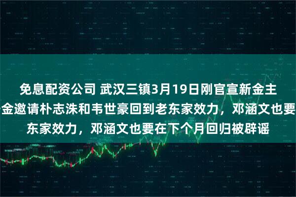 免息配资公司 武汉三镇3月19日刚官宣新金主来俱乐部!就一掷千金邀请朴志洙和韦世豪回到老东家效力,邓涵文也要在下个月回归被辟谣