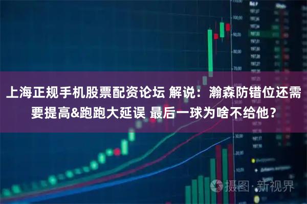 上海正规手机股票配资论坛 解说：瀚森防错位还需要提高&跑跑大延误 最后一球为啥不给他？