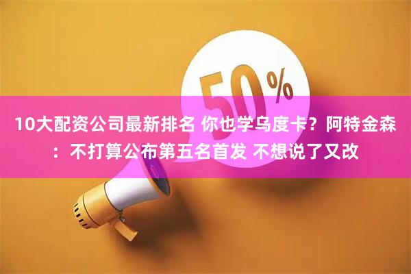 10大配资公司最新排名 你也学乌度卡？阿特金森：不打算公布第五名首发 不想说了又改