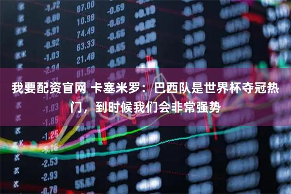 我要配资官网 卡塞米罗：巴西队是世界杯夺冠热门，到时候我们会非常强势